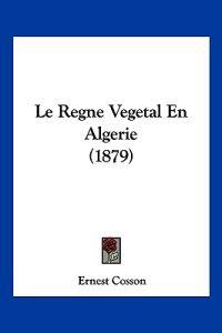 Le Regne Vegetal En Algerie (1879)