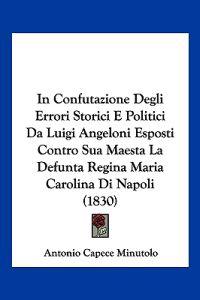 In Confutazione Degli Errori Storici E Politici Da Luigi Angeloni Esposti Contro Sua Maesta La Defunta Regina Maria Carolina Di Napoli (1830)