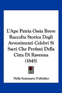 L'Ape Patria Ossia Breve Raccolta Storica Degli Avvenimenti Celebri Si Sacri Che Profani Della Citta Di Ravenna (1845)