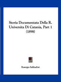 Storia Documentata Della R. Universita Di Catania, Part 1 (1898)