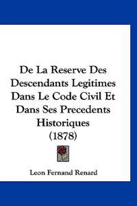 De La Reserve Des Descendants Legitimes Dans Le Code Civil Et Dans Ses Precedents Historiques (1878)