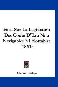 Essai Sur La Legislation Des Cours D'Eau Non Navigables Ni Flottables (1853)