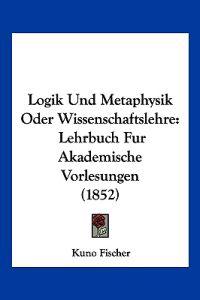 Fischer, K: Logik Und Metaphysik Oder Wissenschaftslehre