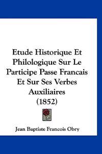 Etude Historique Et Philologique Sur Le Participe Passe Francais Et Sur Ses Verbes Auxiliaires (1852)
