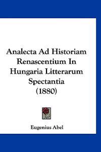 Analecta Ad Historiam Renascentium In Hungaria Litterarum Spectantia (1880)
