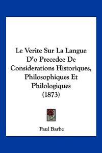 Le Verite Sur La Langue D'o Precedee De Considerations Historiques, Philosophiques Et Philologiques (1873)