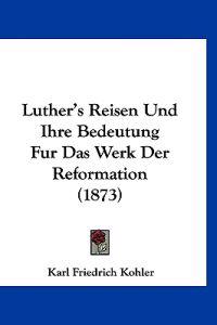 Kohler, K: Luther's Reisen Und Ihre Bedeutung Fur Das Werk D