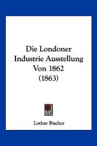 Bucher, L: Londoner Industrie Ausstellung Von 1862 (1863)