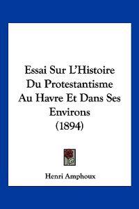 Essai Sur L'Histoire Du Protestantisme Au Havre Et Dans Ses Environs (1894)