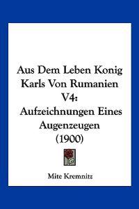 Kremnitz, M: Aus Dem Leben Konig Karls Von Rumanien V4