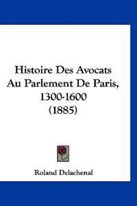 Histoire Des Avocats Au Parlement De Paris, 1300-1600 (1885)