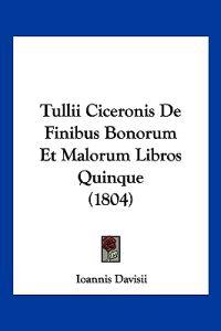 Tullii Ciceronis De Finibus Bonorum Et Malorum Libros Quinque (1804)