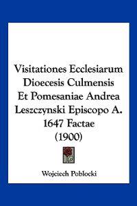 Visitationes Ecclesiarum Dioecesis Culmensis Et Pomesaniae Andrea Leszczynski Episcopo A. 1647 Factae (1900)