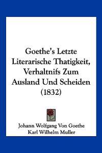 Goethe, J: Goethe's Letzte Literarische Thatigkeit, Verhaltn