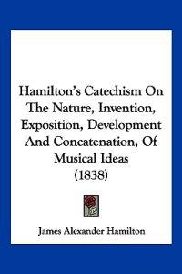 Hamilton's Catechism On The Nature, Invention, Exposition, Development And Concatenation, Of Musical Ideas (1838)