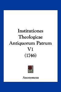 Institutiones Theologicae Antiquorum Patrum V1 (1746)