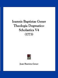 Ioannis Baptistae Gener Theologia Dogmatico-Scholastica V4 (1773)