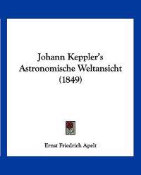 Apelt, E: Johann Keppler's Astronomische Weltansicht (1849)
