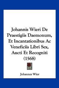 Johannis Wieri De Praestigiis Daemonum, Et Incantationibus Ac Veneficiis Libri Sex, Aucti Et Recogniti (1568)