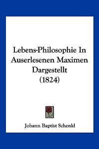 Schenkl, J: Lebens-Philosophie In Auserlesenen Maximen Darge