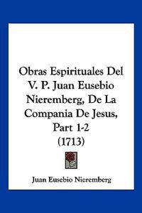 Obras Espirituales Del V. P. Juan Eusebio Nieremberg, De La Compania De Jesus, Part 1-2 (1713)