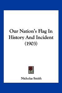 Smith, N: Our Nation's Flag In History And Incident (1903)