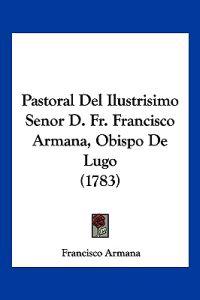 Pastoral Del Ilustrisimo Senor D. Fr. Francisco Armana, Obispo De Lugo (1783)