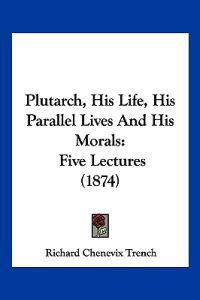 Plutarch, His Life, His Parallel Lives And His Morals