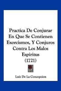 Practica De Conjurar En Que Se Contienen Exorcismos, Y Conjuros Contra Los Malos Espiritus (1721)