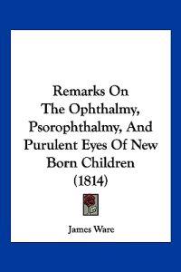 Remarks On The Ophthalmy, Psorophthalmy, And Purulent Eyes Of New Born Children (1814)