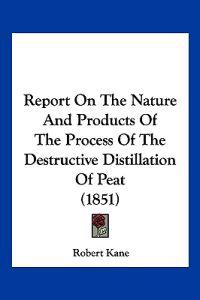 Report On The Nature And Products Of The Process Of The Destructive Distillation Of Peat (1851)