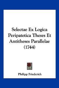Selectae Ex Logica Peripatetica Theses Et Antitheses Parallelae (1744)