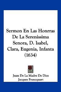 Sermon En Las Honrras De La Serenissima Senora, D. Isabel, Clara, Eugenia, Infanta (1634)