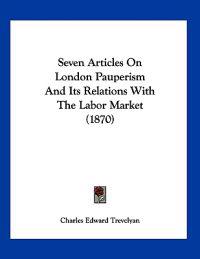 Seven Articles On London Pauperism And Its Relations With The Labor Market (1870)