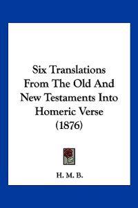 Six Translations From The Old And New Testaments Into Homeric Verse (1876)