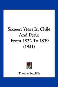 Sixteen Years In Chile And Peru