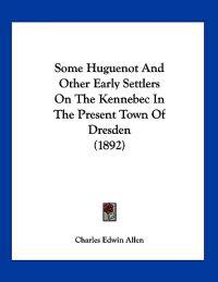 Some Huguenot And Other Early Settlers On The Kennebec In The Present Town Of Dresden (1892)