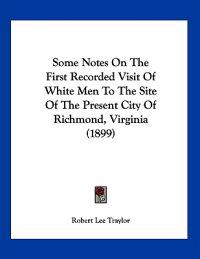 Some Notes On The First Recorded Visit Of White Men To The Site Of The Present City Of Richmond, Virginia (1899)