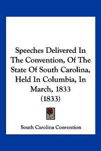 Speeches Delivered In The Convention, Of The State Of South Carolina, Held In Columbia, In March, 1833 (1833)
