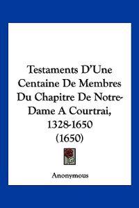 Testaments D'Une Centaine De Membres Du Chapitre De Notre-Dame A Courtrai, 1328-1650 (1650)