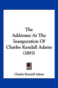 The Addresses At The Inauguration Of Charles Kendall Adams (1893)