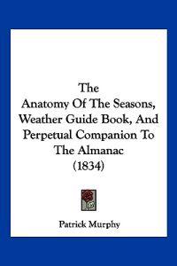 The Anatomy Of The Seasons, Weather Guide Book, And Perpetual Companion To The Almanac (1834)