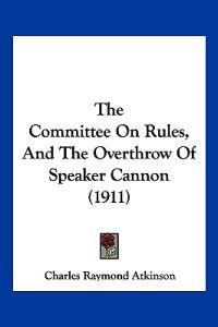The Committee On Rules, And The Overthrow Of Speaker Cannon (1911)