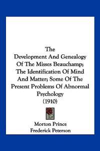 The Development And Genealogy Of The Misses Beauchamp; The Identification Of Mind And Matter; Some Of The Present Problems Of Abnormal Psychology (1910)