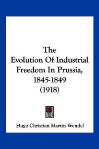The Evolution Of Industrial Freedom In Prussia, 1845-1849 (1918)