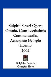 Sulpitii Severi Opera Omnia, Cum Lectissimis Commentariis, Accurante Georgio Hornio (1665)
