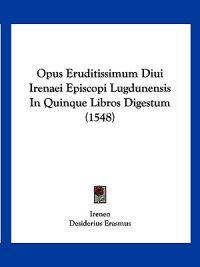 Opus Eruditissimum Diui Irenaei Episcopi Lugdunensis In Quinque Libros Digestum (1548)