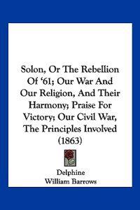 Solon, Or The Rebellion Of '61; Our War And Our Religion, And Their Harmony; Praise For Victory; Our Civil War, The Principles Involved (1863)