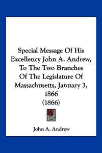 Special Message Of His Excellency John A. Andrew, To The Two Branches Of The Legislature Of Massachusetts, January 3, 1866 (1866)