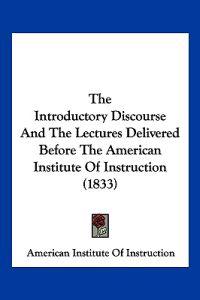 The Introductory Discourse And The Lectures Delivered Before The American Institute Of Instruction (1833)